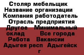 Столяр-мебельщик › Название организации ­ Компания-работодатель › Отрасль предприятия ­ Другое › Минимальный оклад ­ 1 - Все города Работа » Вакансии   . Адыгея респ.,Адыгейск г.